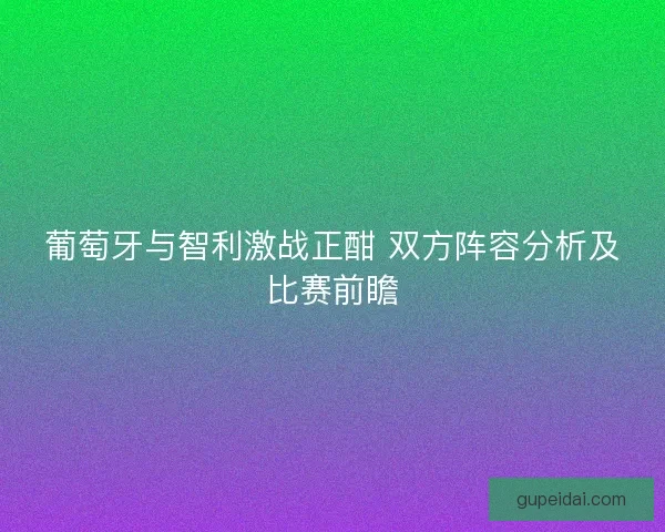 葡萄牙与智利激战正酣 双方阵容分析及比赛前瞻