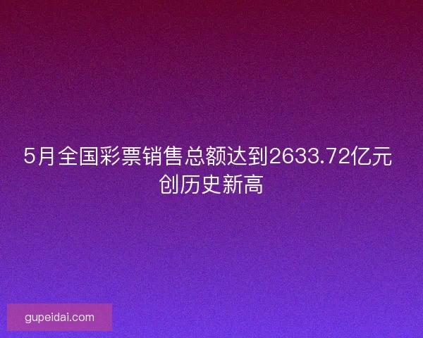 5月全国彩票销售总额达到2633.72亿元 创历史新高