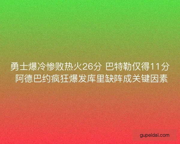 勇士爆冷惨败热火26分 巴特勒仅得11分 阿德巴约疯狂爆发库里缺阵成关键因素