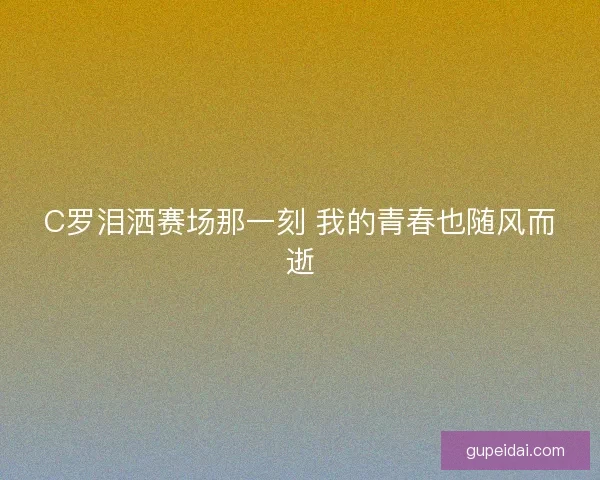 C罗泪洒赛场那一刻 我的青春也随风而逝