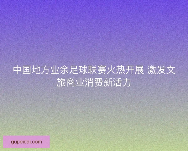 中国地方业余足球联赛火热开展 激发文旅商业消费新活力