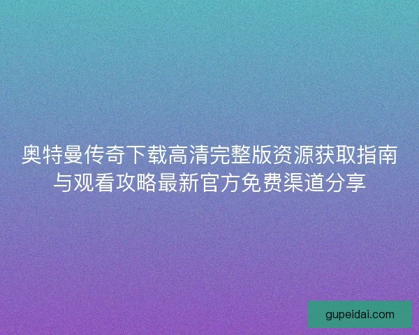 奥特曼传奇下载高清完整版资源获取指南与观看攻略最新官方免费渠道分享