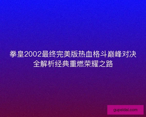 拳皇2002最终完美版热血格斗巅峰对决全解析经典重燃荣耀之路