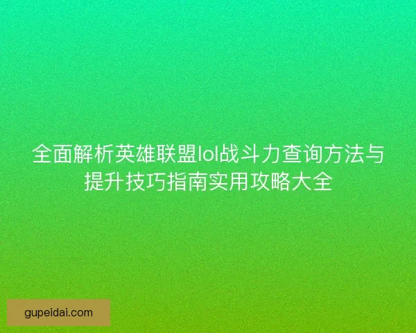 全面解析英雄联盟lol战斗力查询方法与提升技巧指南实用攻略大全