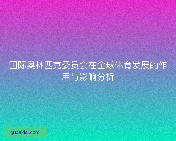 国际奥林匹克委员会在全球体育发展的作用与影响分析