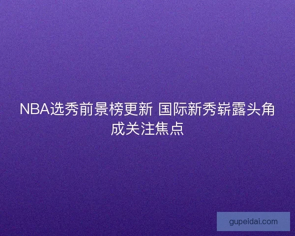 NBA选秀前景榜更新 国际新秀崭露头角成关注焦点