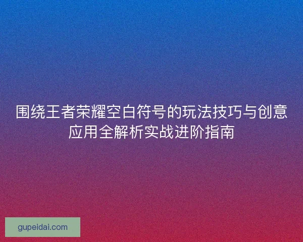 围绕王者荣耀空白符号的玩法技巧与创意应用全解析实战进阶指南